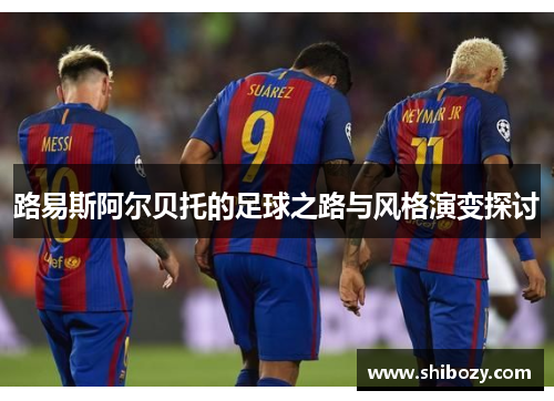 路易斯阿尔贝托的足球之路与风格演变探讨