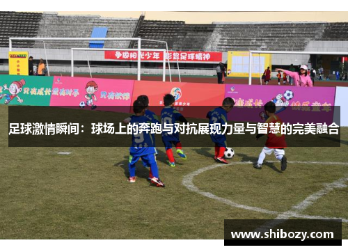 足球激情瞬间：球场上的奔跑与对抗展现力量与智慧的完美融合