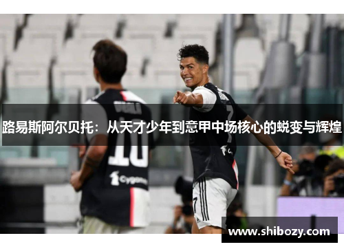 路易斯阿尔贝托：从天才少年到意甲中场核心的蜕变与辉煌