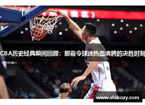 CBA历史经典瞬间回顾：那些令球迷热血沸腾的决胜时刻