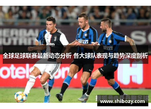 全球足球联赛最新动态分析 各大球队表现与趋势深度剖析