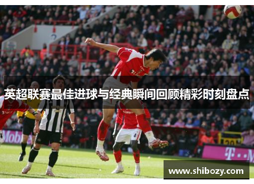 英超联赛最佳进球与经典瞬间回顾精彩时刻盘点
