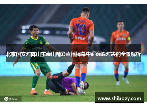 北京国安对阵山东泰山精彩直播揭幕中超巅峰对决的全景解析