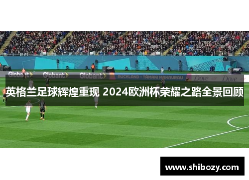 英格兰足球辉煌重现 2024欧洲杯荣耀之路全景回顾