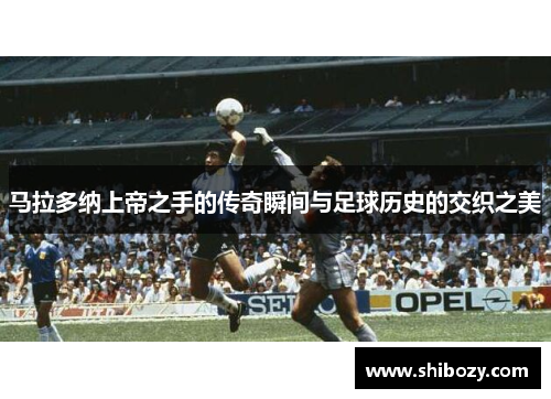 马拉多纳上帝之手的传奇瞬间与足球历史的交织之美