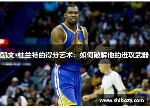 凯文·杜兰特的得分艺术：如何破解他的进攻武器