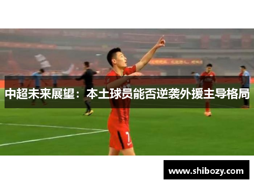 中超未来展望：本土球员能否逆袭外援主导格局