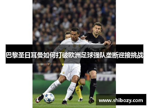 巴黎圣日耳曼如何打破欧洲足球强队垄断迎接挑战