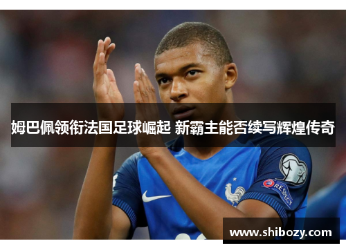 姆巴佩领衔法国足球崛起 新霸主能否续写辉煌传奇
