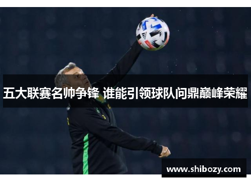 五大联赛名帅争锋 谁能引领球队问鼎巅峰荣耀