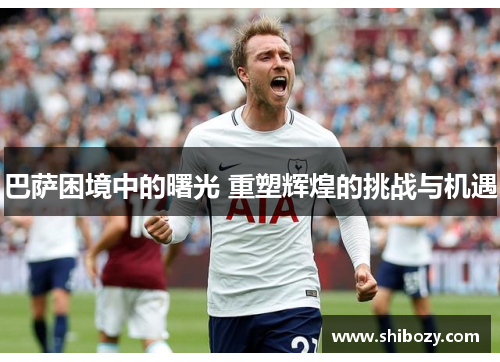 巴萨困境中的曙光 重塑辉煌的挑战与机遇