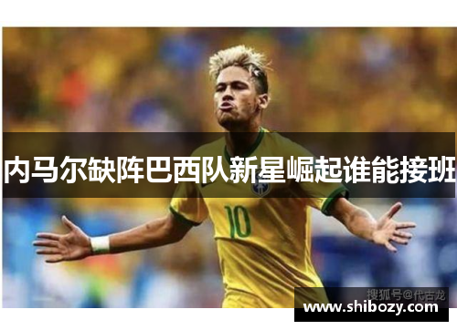 内马尔缺阵巴西队新星崛起谁能接班