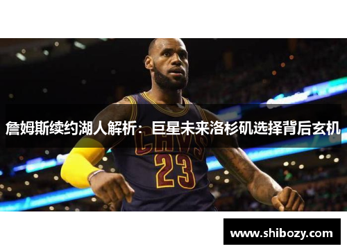 詹姆斯续约湖人解析：巨星未来洛杉矶选择背后玄机