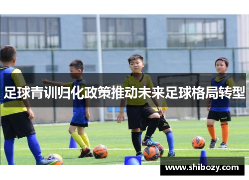 足球青训归化政策推动未来足球格局转型