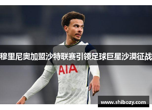 穆里尼奥加盟沙特联赛引领足球巨星沙漠征战