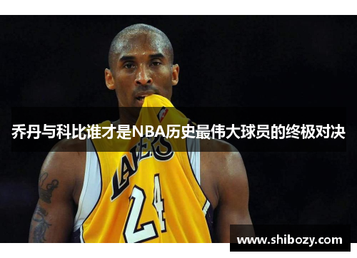 乔丹与科比谁才是NBA历史最伟大球员的终极对决