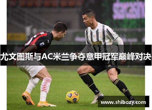 尤文图斯与AC米兰争夺意甲冠军巅峰对决