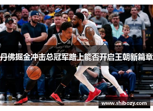 丹佛掘金冲击总冠军路上能否开启王朝新篇章