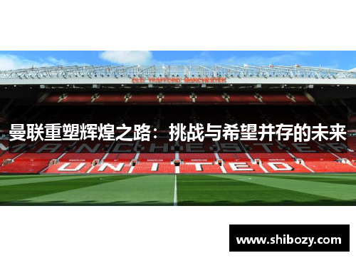 曼联重塑辉煌之路：挑战与希望并存的未来