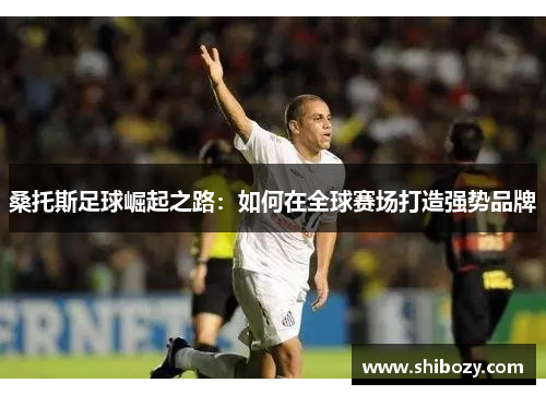 桑托斯足球崛起之路：如何在全球赛场打造强势品牌