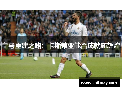 皇马重建之路：卡斯蒂亚能否成就新辉煌