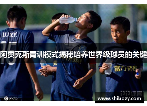 阿贾克斯青训模式揭秘培养世界级球员的关键