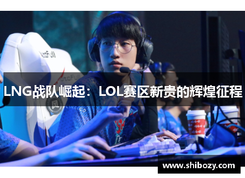 LNG战队崛起：LOL赛区新贵的辉煌征程