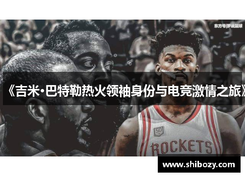 《吉米·巴特勒热火领袖身份与电竞激情之旅》