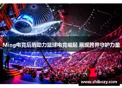 Ming电竞后盾助力篮球电竞崛起 展现跨界守护力量