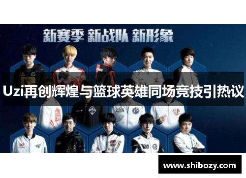 Uzi再创辉煌与篮球英雄同场竞技引热议
