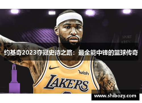约基奇2023夺冠史诗之路：最全能中锋的篮球传奇